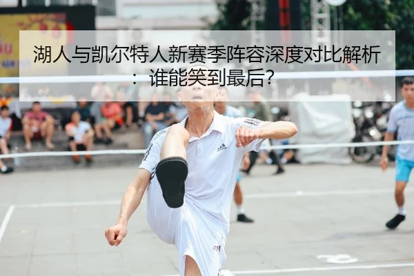 湖人与凯尔特人新赛季阵容深度对比解析：谁能笑到最后？