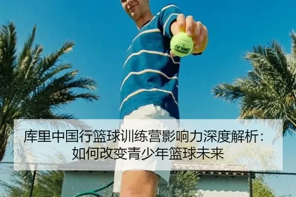 库里中国行篮球训练营影响力深度解析：如何改变青少年篮球未来