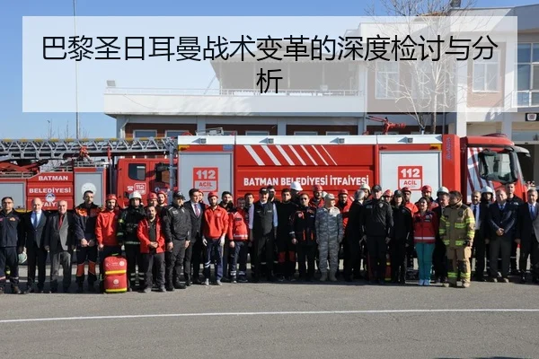 巴黎圣日耳曼战术变革的深度检讨与分析