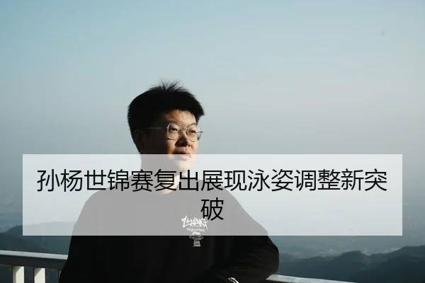 孙杨世锦赛复出展现泳姿调整新突破
