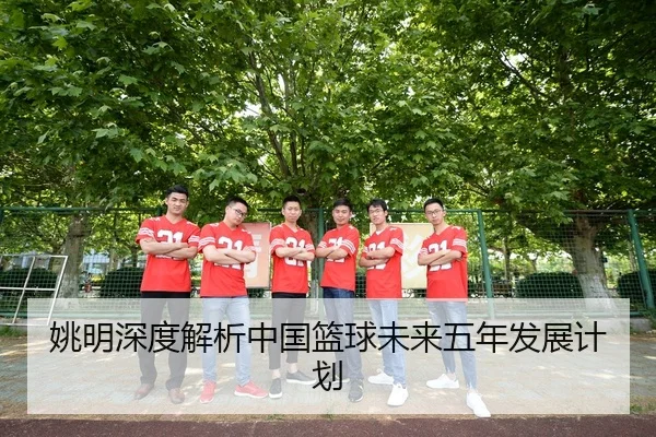 姚明深度解析中国篮球未来五年发展计划